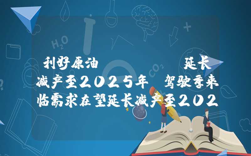 利好原油！OPEC+延长减产至2025年，驾驶季来临需求在望延长减产至2025年,驾驶季来临需求在望"}利好原油！OPEC+延长减产至2025年，驾驶季来临需求在望