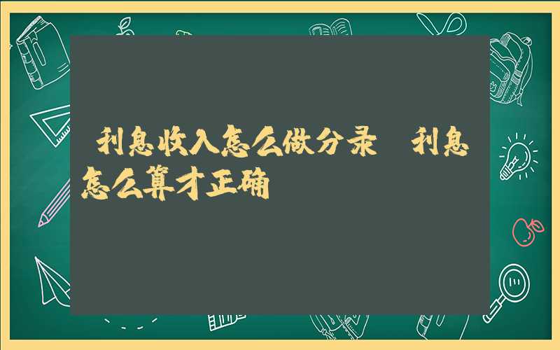 利息收入怎么做分录（利息怎么算才正确）