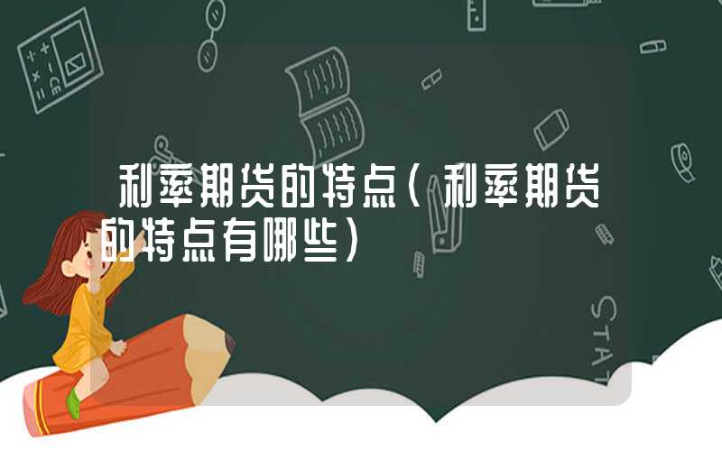 利率期货的特点（利率期货的特点有哪些）