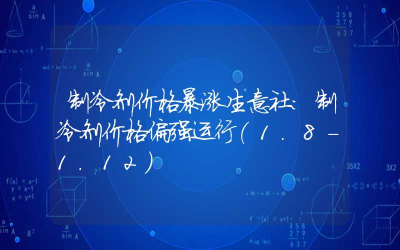 制冷剂价格暴涨生意社：制冷剂价格偏强运行（1.8-1.12）