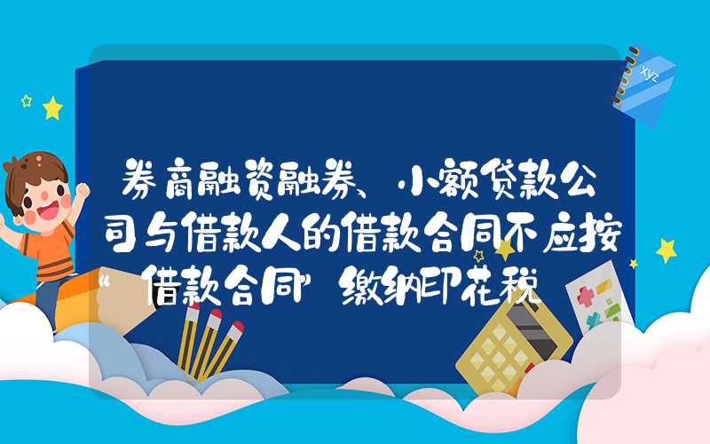 券商融资融券、小额贷款公司与借款人的借款合同不应按“借款合同”缴纳印花税