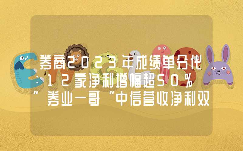 券商2023年成绩单分化：12家净利增幅超50% ”券业一哥“中信营收净利双降