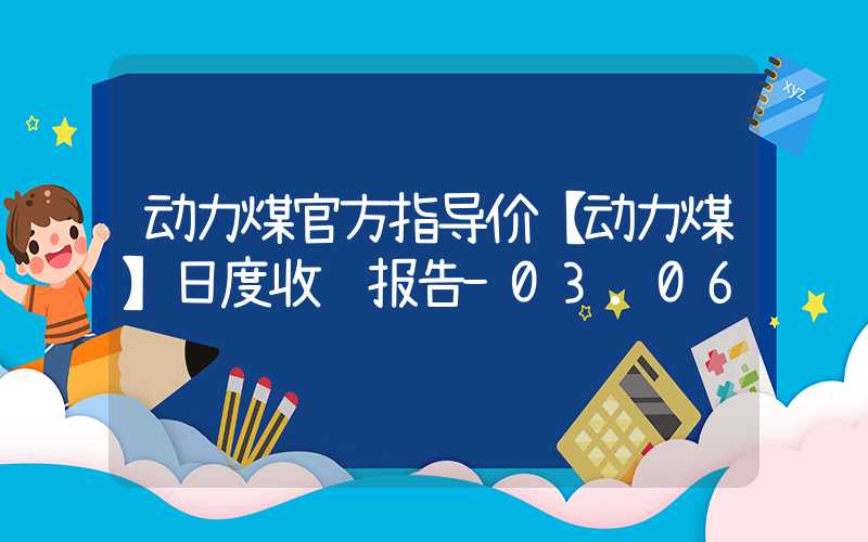 动力煤官方指导价【动力煤】日度收评报告-03.06