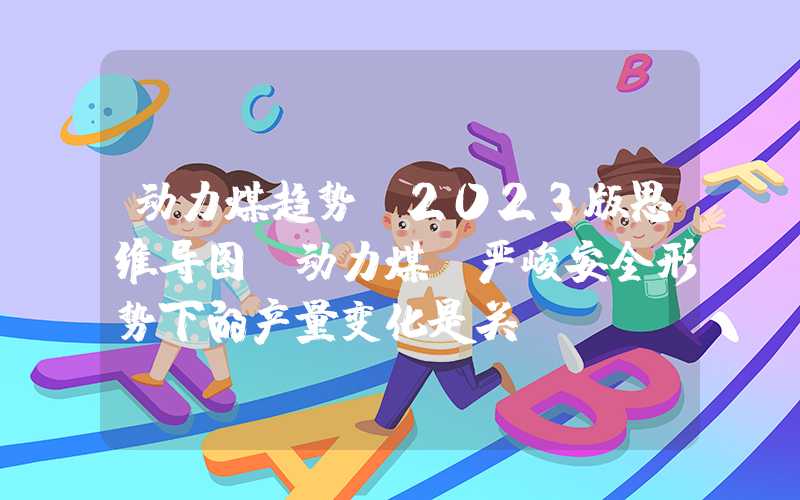 动力煤趋势【2023版思维导图|动力煤】严峻安全形势下的产量变化是关键！