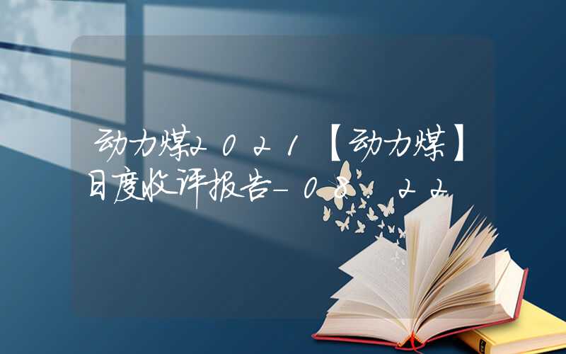 动力煤2021【动力煤】日度收评报告-08.22