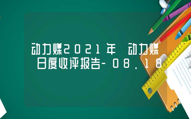 动力煤2021年【动力煤】日度收评报告-08.18