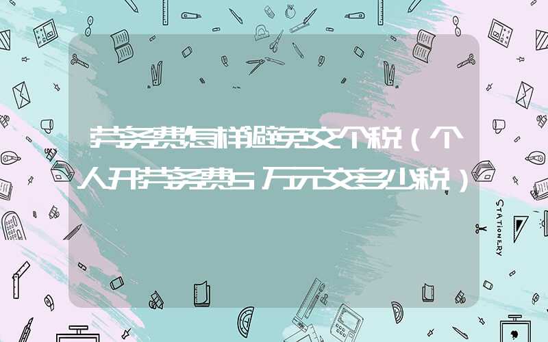 劳务费怎样避免交个税（个人开劳务费5万元交多少税）