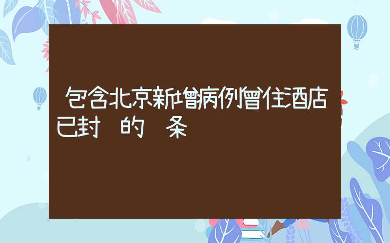 包含北京新增病例曾住酒店已封闭的词条