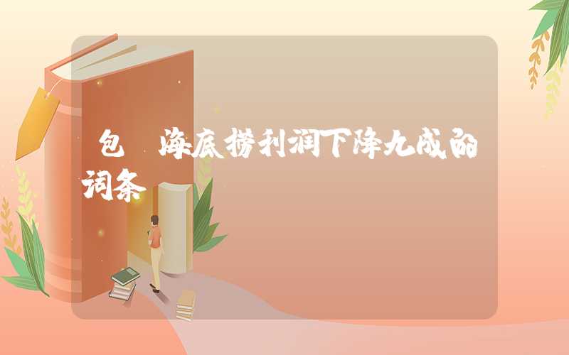 包含海底捞利润下降九成的词条