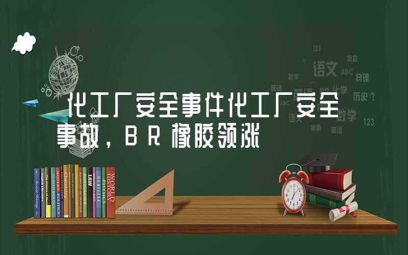 化工厂安全事件化工厂安全事故，BR橡胶领涨