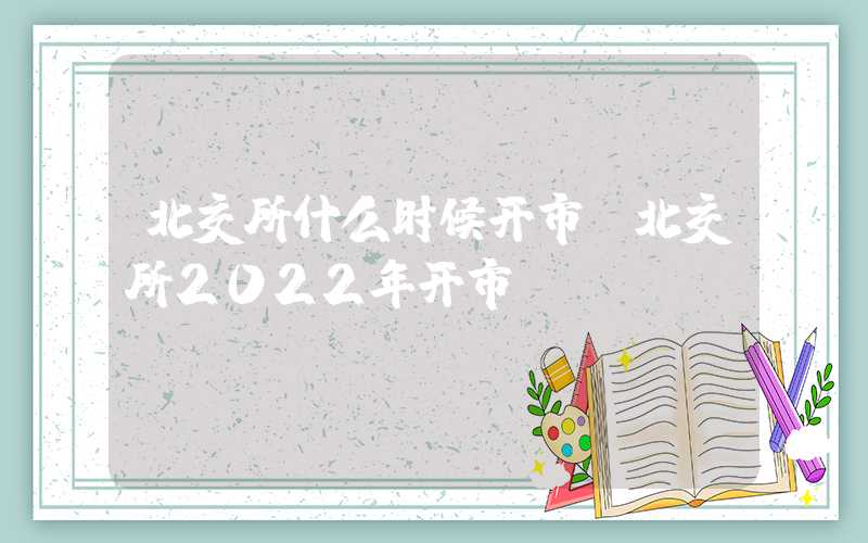 北交所什么时候开市（北交所2022年开市）