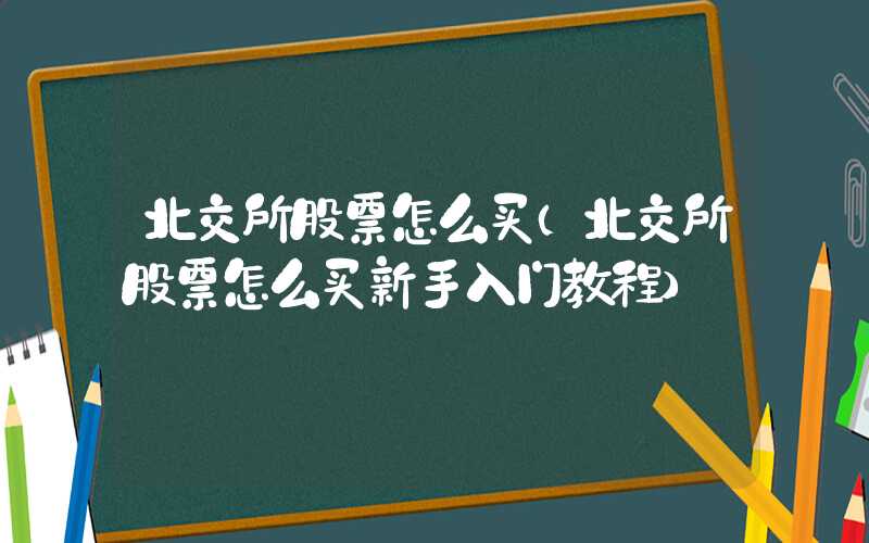 北交所股票怎么买（北交所股票怎么买新手入门教程）