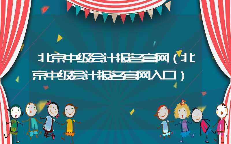 北京中级会计报名官网（北京中级会计报名官网入口）