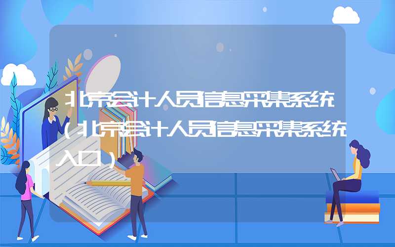 北京会计人员信息采集系统（北京会计人员信息采集系统入口）