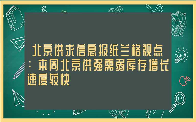 北京供求信息报纸兰格视点：本周北京供强需弱库存增长速度较快