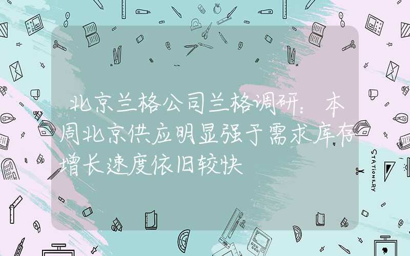 北京兰格公司兰格调研：本周北京供应明显强于需求库存增长速度依旧较快