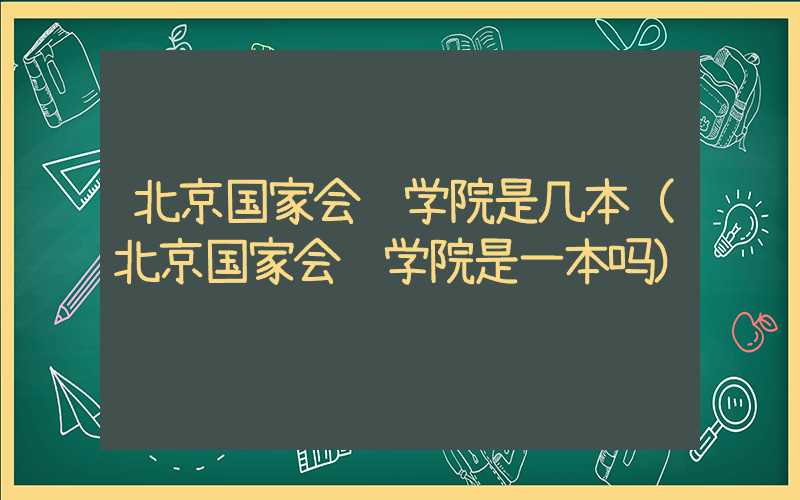 北京国家会计学院是几本（北京国家会计学院是一本吗）