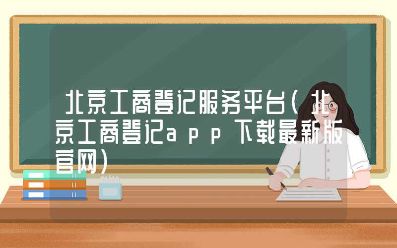 北京工商登记服务平台（北京工商登记app下载最新版官网）