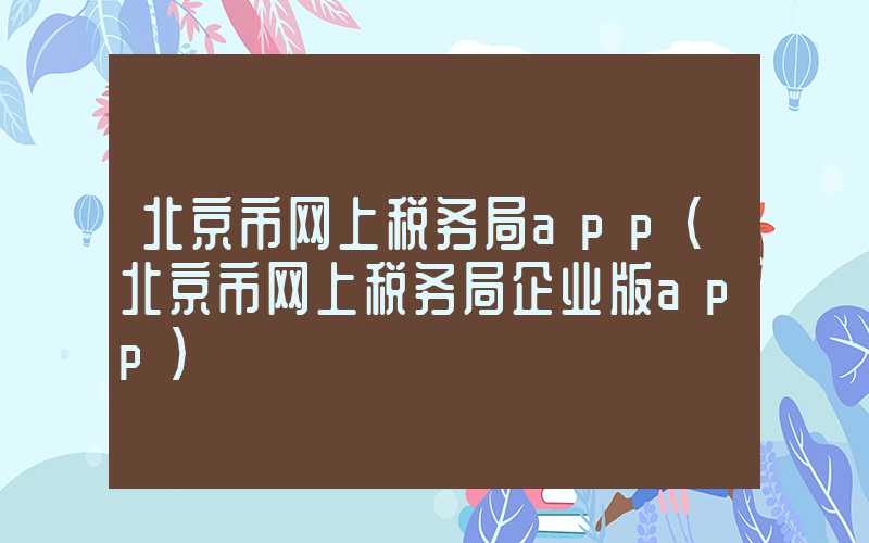 北京市网上税务局app（北京市网上税务局企业版app）