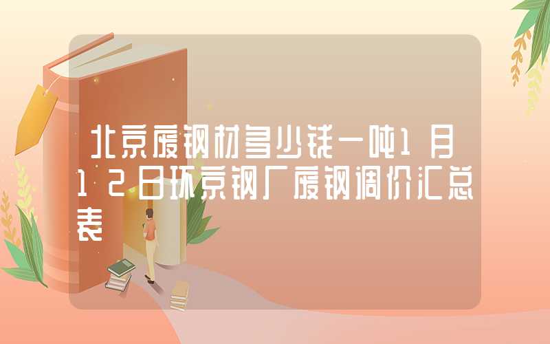 北京废钢材多少钱一吨1月12日环京钢厂废钢调价汇总表