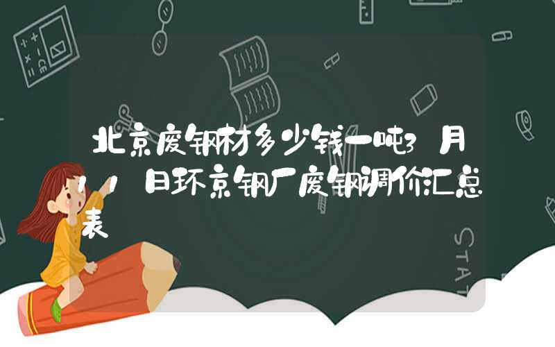 北京废钢材多少钱一吨3月11日环京钢厂废钢调价汇总表