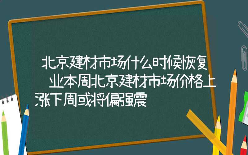 北京建材市场什么时候恢复营业本周北京建材市场价格上涨下周或将偏强震荡