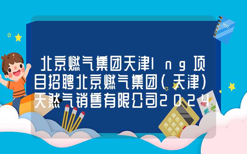 北京燃气集团天津lng项目招聘北京燃气集团（天津）天然气销售有限公司2024年度社会招聘简章