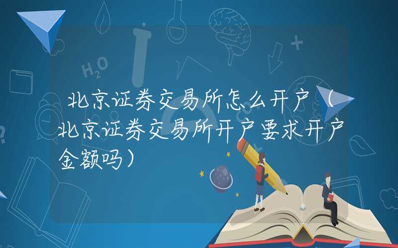 北京证券交易所怎么开户（北京证券交易所开户要求开户金额吗）