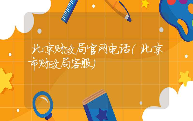 北京财政局官网电话（北京市财政局客服）