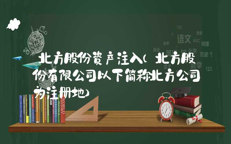 北方股份资产注入（北方股份有限公司以下简称北方公司为注册地）