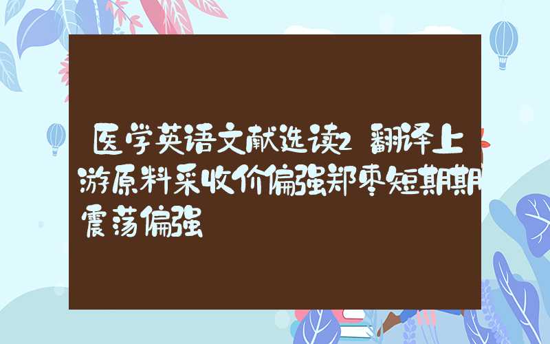 医学英语文献选读2翻译上游原料采收价偏强郑枣短期期震荡偏强