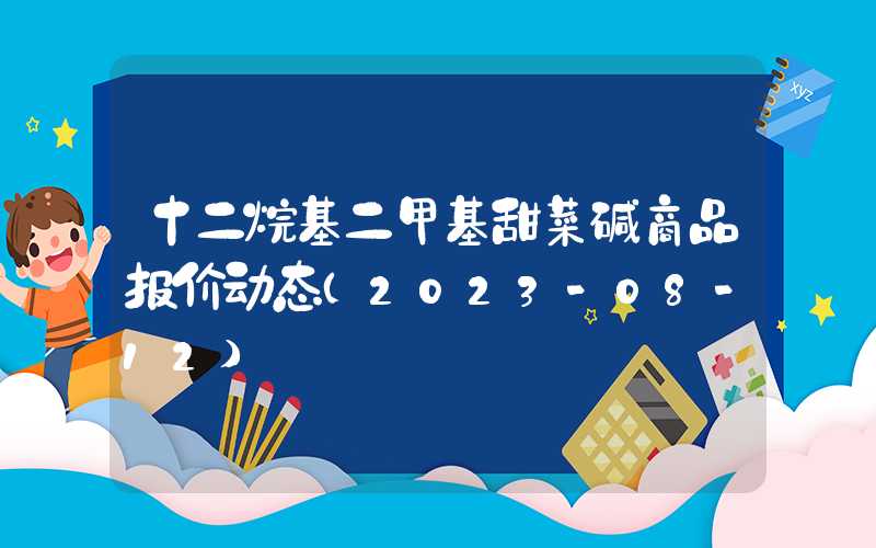 十二烷基二甲基甜菜碱商品报价动态（2023-08-12）