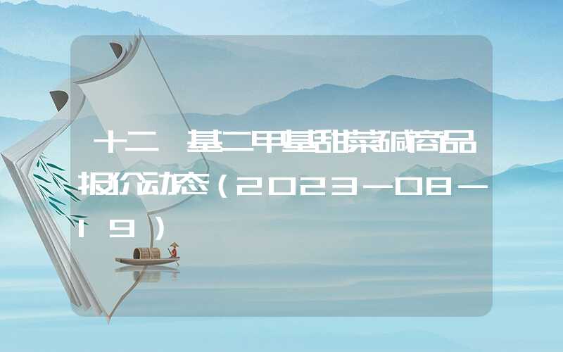 十二烷基二甲基甜菜碱商品报价动态（2023-08-19）