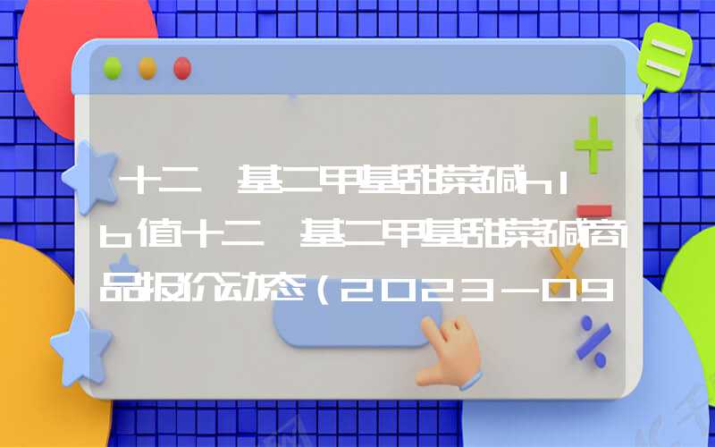 十二烷基二甲基甜菜碱hlb值十二烷基二甲基甜菜碱商品报价动态（2023-09-02）