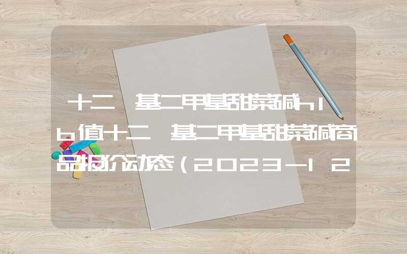 十二烷基二甲基甜菜碱hlb值十二烷基二甲基甜菜碱商品报价动态（2023-12-09）