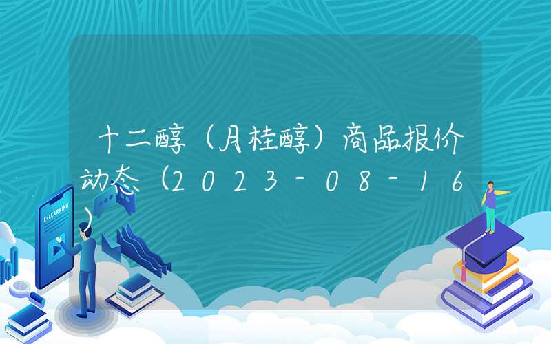 十二醇（月桂醇）商品报价动态（2023-08-16）