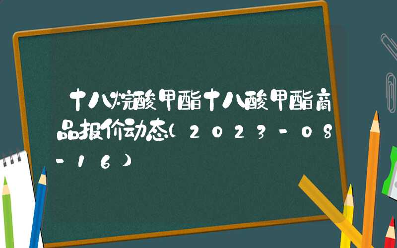 十八烷酸甲酯十八酸甲酯商品报价动态（2023-08-16）