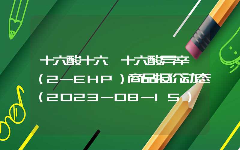 十六酸十六酯十六酸异辛酯（2-EHP）商品报价动态（2023-08-15）