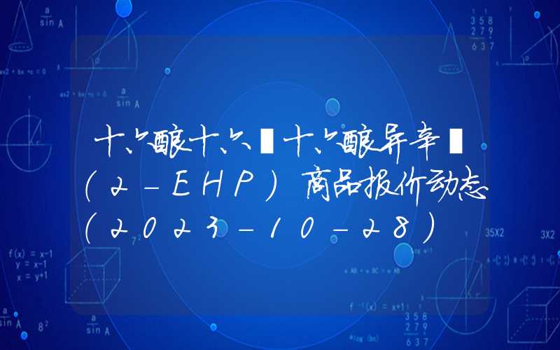 十六酸十六酯十六酸异辛酯（2-EHP）商品报价动态（2023-10-28）