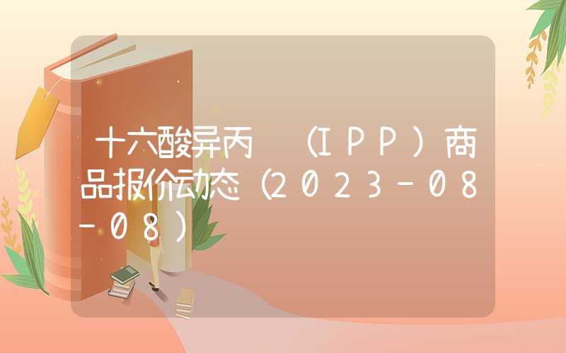 十六酸异丙酯（IPP）商品报价动态（2023-08-08）