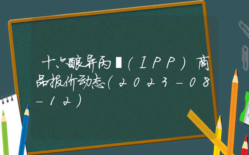 十六酸异丙酯（IPP）商品报价动态（2023-08-12）