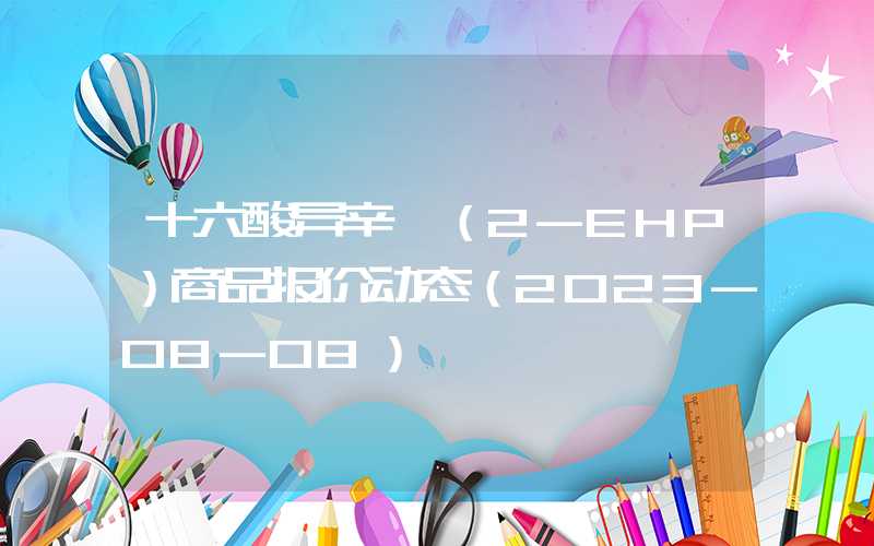 十六酸异辛酯（2-EHP）商品报价动态（2023-08-08）