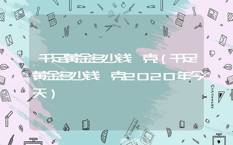 千足黄金多少钱一克（千足黄金多少钱一克2020年今天）