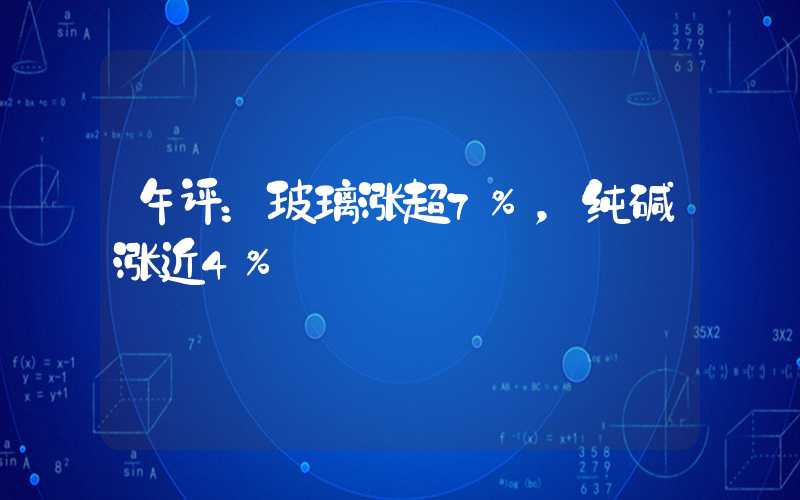 午评：玻璃涨超7%，纯碱涨近4%