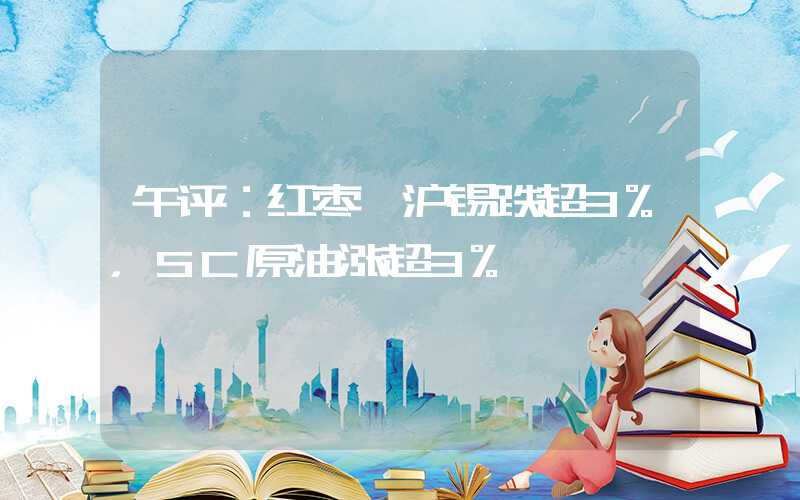 午评：红枣、沪锡跌超3%，SC原油涨超3%