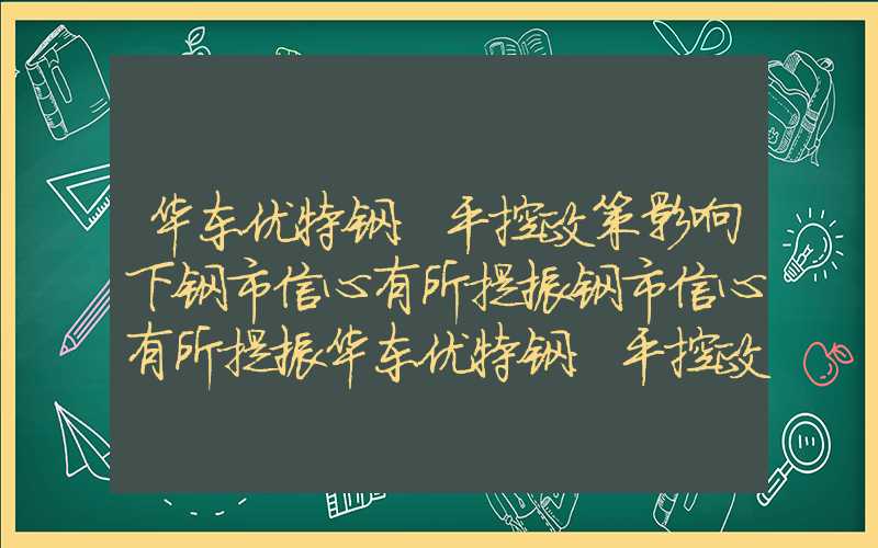 华东优特钢：平控政策影响下钢市信心有所提振钢市信心有所提振华东优特钢：平控政策影响下钢市信心有所提振