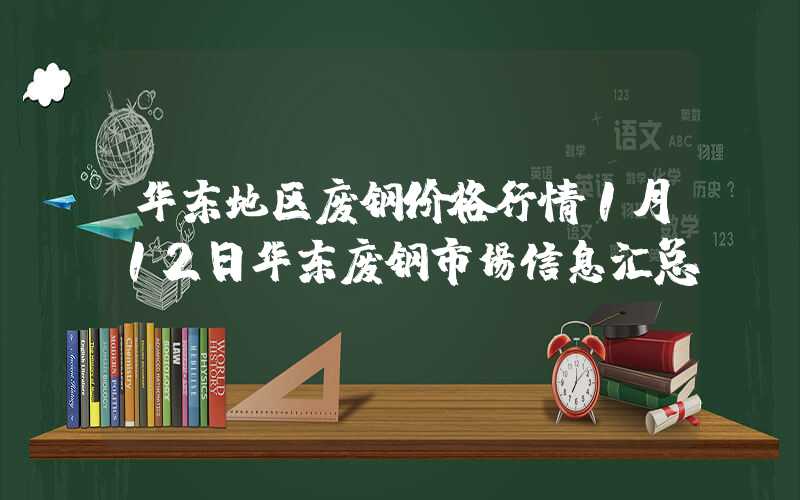 华东地区废钢价格行情1月12日华东废钢市场信息汇总