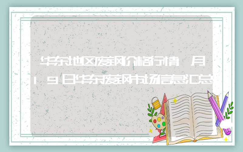 华东地区废钢价格行情1月19日华东废钢市场信息汇总