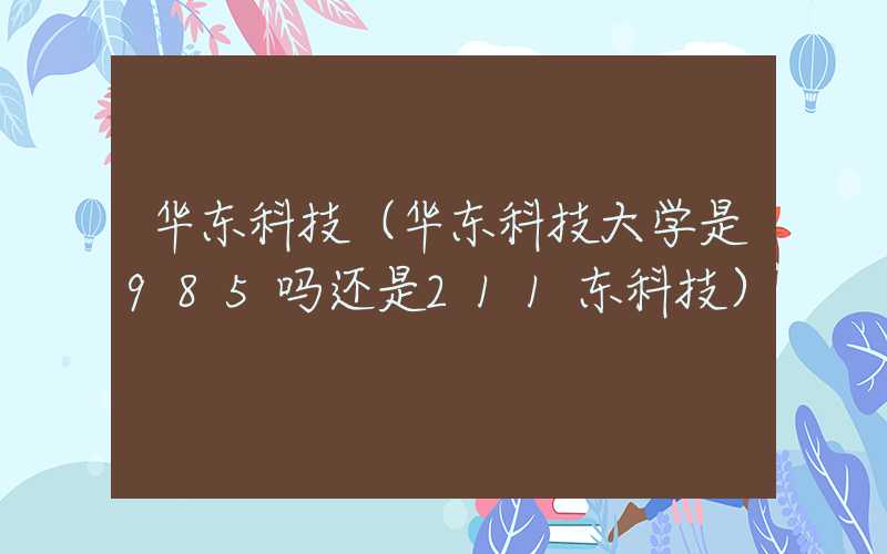 华东科技（华东科技大学是985吗还是211东科技）