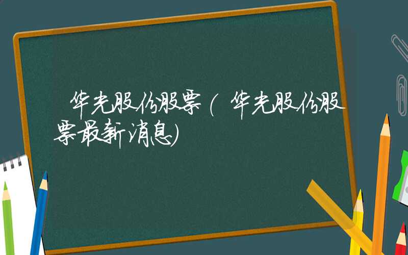 华光股份股票（华光股份股票最新消息）